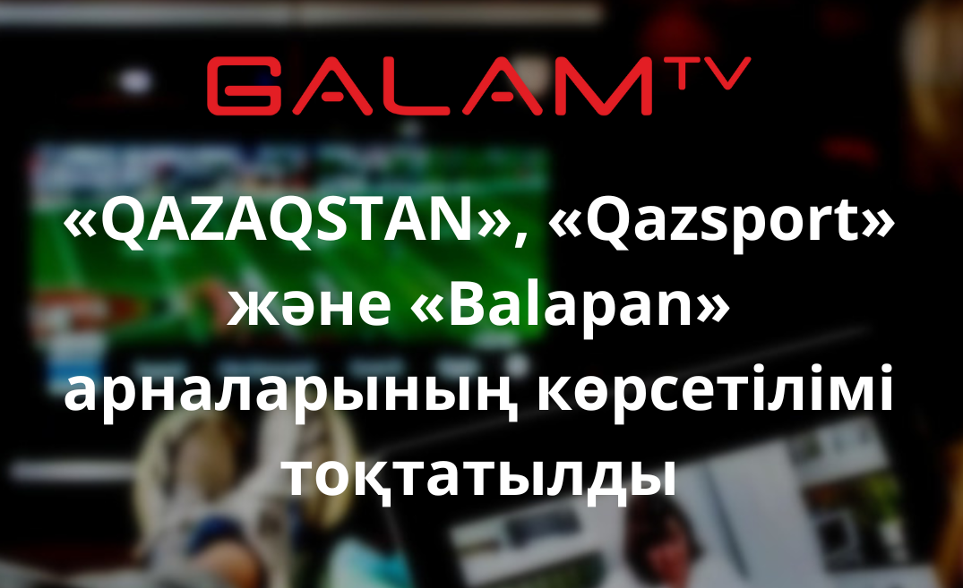 Прекращена трансляция каналов «QAZAQSTAN», «Qazsport» и «Balapan» в интернет телевидении Galam TV